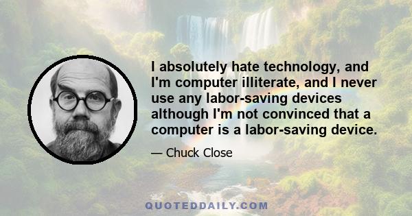 I absolutely hate technology, and I'm computer illiterate, and I never use any labor-saving devices although I'm not convinced that a computer is a labor-saving device.