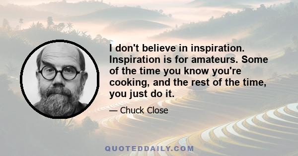 I don't believe in inspiration. Inspiration is for amateurs. Some of the time you know you're cooking, and the rest of the time, you just do it.