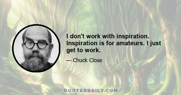 I don't work with inspiration. Inspiration is for amateurs. I just get to work.