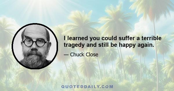 I learned you could suffer a terrible tragedy and still be happy again.