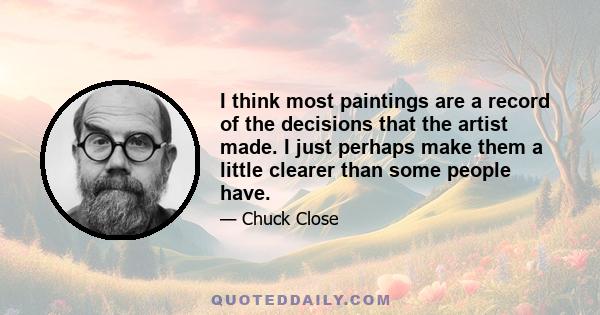 I think most paintings are a record of the decisions that the artist made. I just perhaps make them a little clearer than some people have.