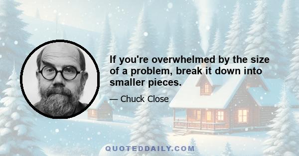 If you're overwhelmed by the size of a problem, break it down into smaller pieces.