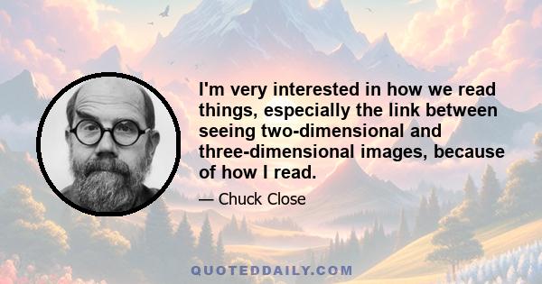 I'm very interested in how we read things, especially the link between seeing two-dimensional and three-dimensional images, because of how I read.