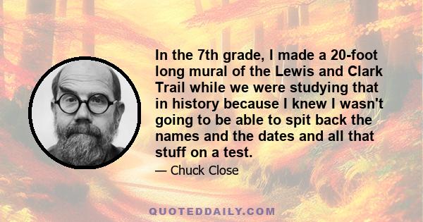 In the 7th grade, I made a 20-foot long mural of the Lewis and Clark Trail while we were studying that in history because I knew I wasn't going to be able to spit back the names and the dates and all that stuff on a