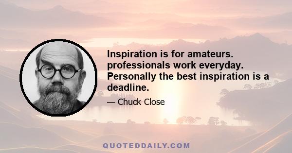 Inspiration is for amateurs. professionals work everyday. Personally the best inspiration is a deadline.