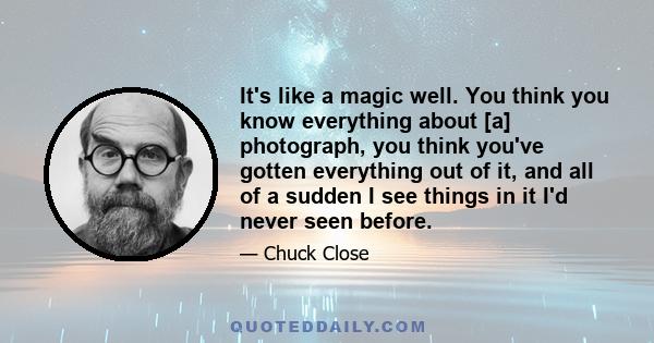 It's like a magic well. You think you know everything about [a] photograph, you think you've gotten everything out of it, and all of a sudden I see things in it I'd never seen before.