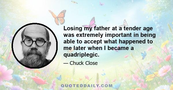 Losing my father at a tender age was extremely important in being able to accept what happened to me later when I became a quadriplegic.