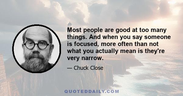 Most people are good at too many things. And when you say someone is focused, more often than not what you actually mean is they're very narrow.