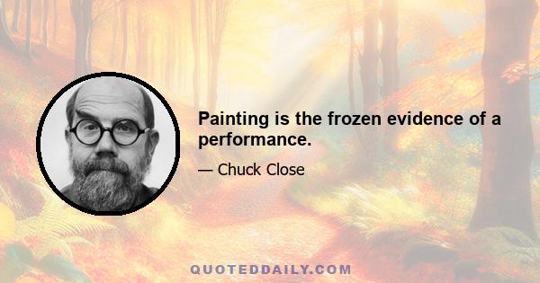 Painting is the frozen evidence of a performance.