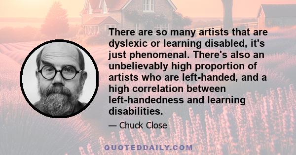 There are so many artists that are dyslexic or learning disabled, it's just phenomenal. There's also an unbelievably high proportion of artists who are left-handed, and a high correlation between left-handedness and