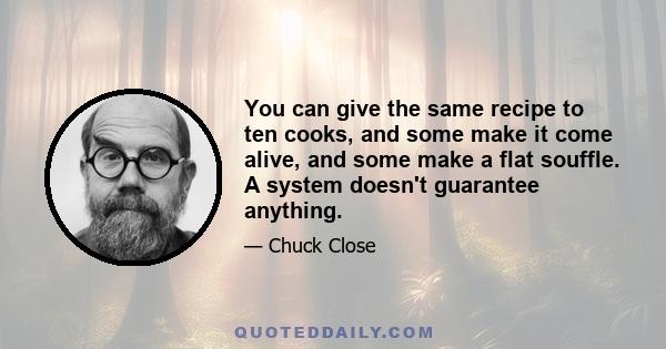 You can give the same recipe to ten cooks, and some make it come alive, and some make a flat souffle. A system doesn't guarantee anything.