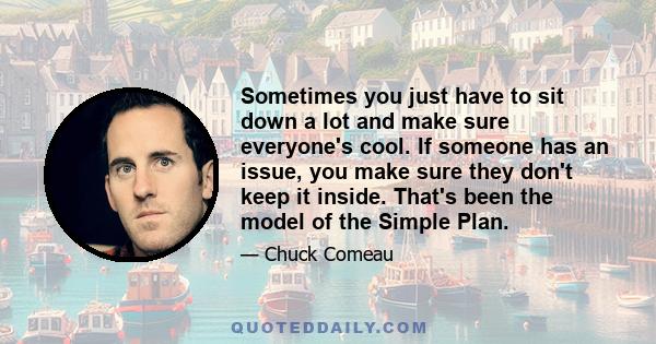 Sometimes you just have to sit down a lot and make sure everyone's cool. If someone has an issue, you make sure they don't keep it inside. That's been the model of the Simple Plan.