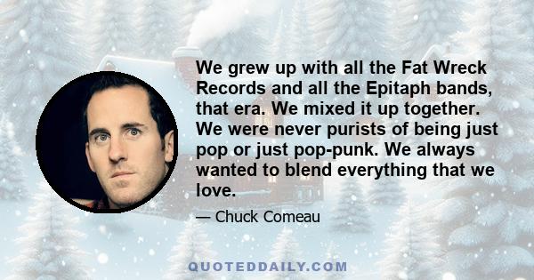 We grew up with all the Fat Wreck Records and all the Epitaph bands, that era. We mixed it up together. We were never purists of being just pop or just pop-punk. We always wanted to blend everything that we love.