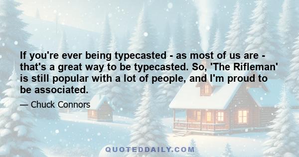 If you're ever being typecasted - as most of us are - that's a great way to be typecasted. So, 'The Rifleman' is still popular with a lot of people, and I'm proud to be associated.