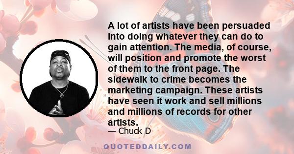 A lot of artists have been persuaded into doing whatever they can do to gain attention. The media, of course, will position and promote the worst of them to the front page. The sidewalk to crime becomes the marketing