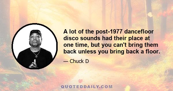 A lot of the post-1977 dancefloor disco sounds had their place at one time, but you can't bring them back unless you bring back a floor.