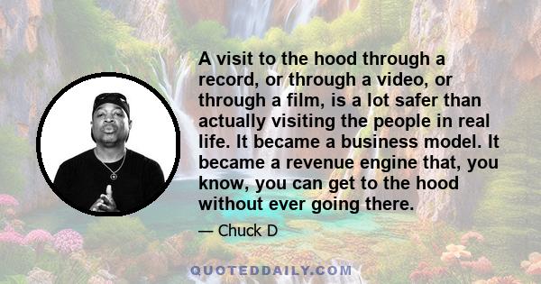 A visit to the hood through a record, or through a video, or through a film, is a lot safer than actually visiting the people in real life. It became a business model. It became a revenue engine that, you know, you can