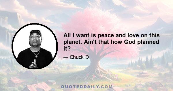 All I want is peace and love on this planet. Ain't that how God planned it?