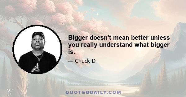 Bigger doesn't mean better unless you really understand what bigger is.