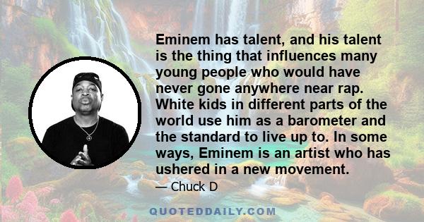 Eminem has talent, and his talent is the thing that influences many young people who would have never gone anywhere near rap. White kids in different parts of the world use him as a barometer and the standard to live up 