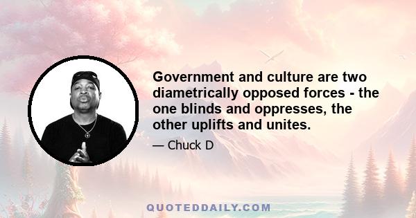 Government and culture are two diametrically opposed forces - the one blinds and oppresses, the other uplifts and unites.