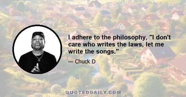 I adhere to the philosophy, I don't care who writes the laws, let me write the songs.