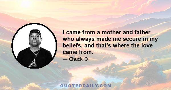 I came from a mother and father who always made me secure in my beliefs, and that's where the love came from.