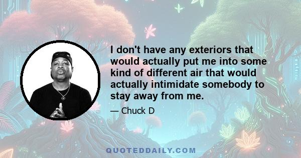 I don't have any exteriors that would actually put me into some kind of different air that would actually intimidate somebody to stay away from me.