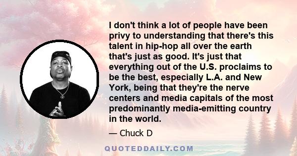 I don't think a lot of people have been privy to understanding that there's this talent in hip-hop all over the earth that's just as good. It's just that everything out of the U.S. proclaims to be the best, especially