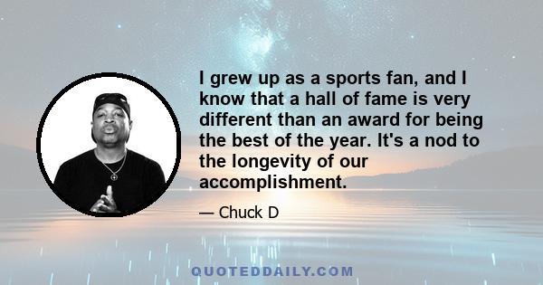 I grew up as a sports fan, and I know that a hall of fame is very different than an award for being the best of the year. It's a nod to the longevity of our accomplishment.