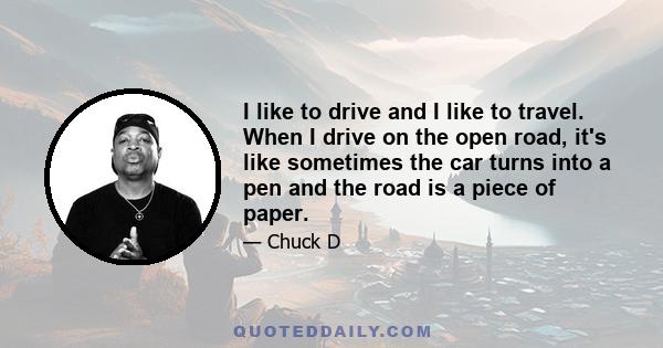 I like to drive and I like to travel. When I drive on the open road, it's like sometimes the car turns into a pen and the road is a piece of paper.