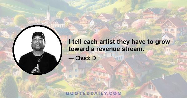 I tell each artist they have to grow toward a revenue stream.