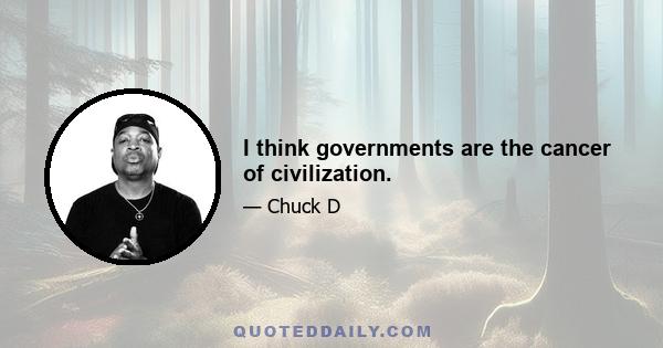 I think governments are the cancer of civilization.