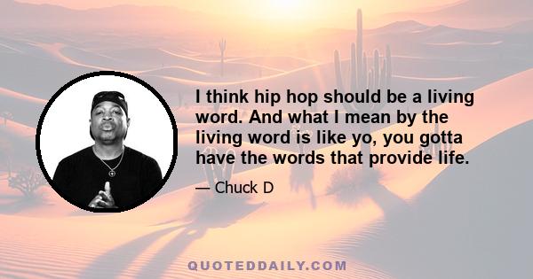 I think hip hop should be a living word. And what I mean by the living word is like yo, you gotta have the words that provide life.