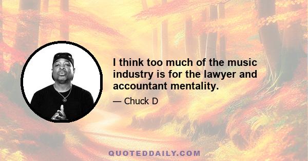 I think too much of the music industry is for the lawyer and accountant mentality.