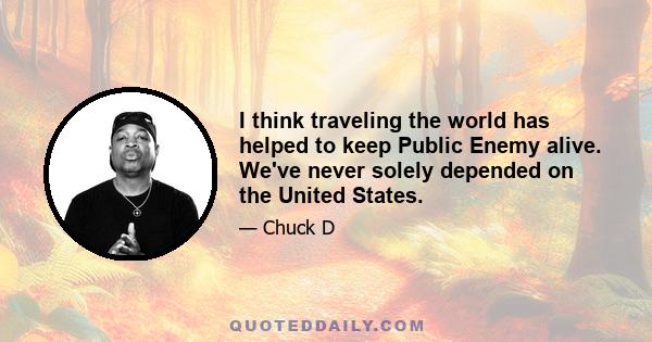 I think traveling the world has helped to keep Public Enemy alive. We've never solely depended on the United States.