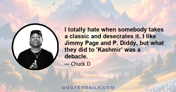 I totally hate when somebody takes a classic and desecrates it. I like Jimmy Page and P. Diddy, but what they did to 'Kashmir' was a debacle.