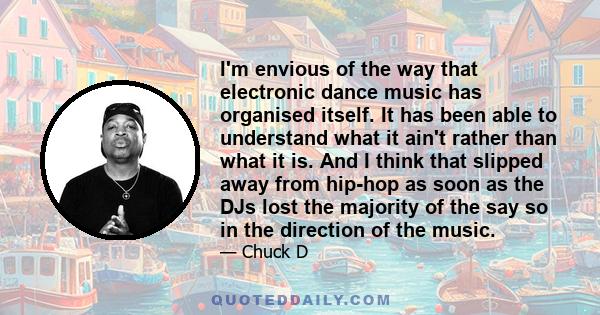 I'm envious of the way that electronic dance music has organised itself. It has been able to understand what it ain't rather than what it is. And I think that slipped away from hip-hop as soon as the DJs lost the