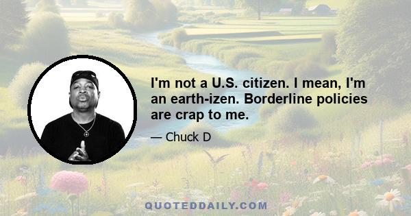 I'm not a U.S. citizen. I mean, I'm an earth-izen. Borderline policies are crap to me.