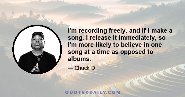 I'm recording freely, and if I make a song, I release it immediately, so I'm more likely to believe in one song at a time as opposed to albums.