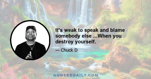 It's weak to speak and blame somebody else ...When you destroy yourself.