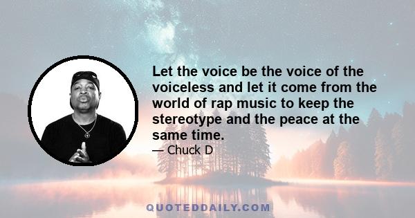 Let the voice be the voice of the voiceless and let it come from the world of rap music to keep the stereotype and the peace at the same time.