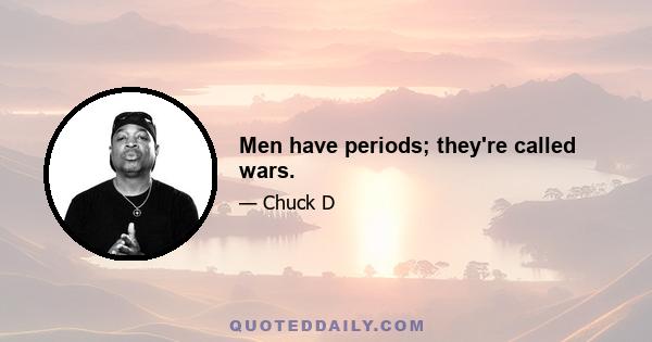 Men have periods; they're called wars.