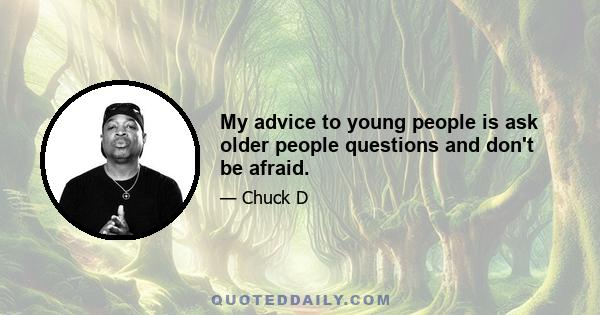 My advice to young people is ask older people questions and don't be afraid.