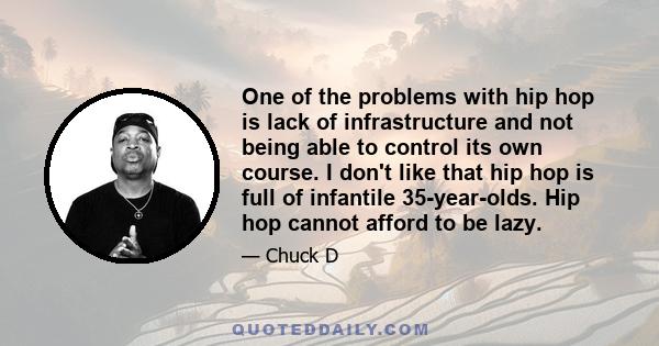 One of the problems with hip hop is lack of infrastructure and not being able to control its own course. I don't like that hip hop is full of infantile 35-year-olds. Hip hop cannot afford to be lazy.