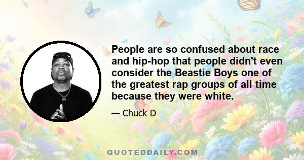 People are so confused about race and hip-hop that people didn't even consider the Beastie Boys one of the greatest rap groups of all time because they were white.