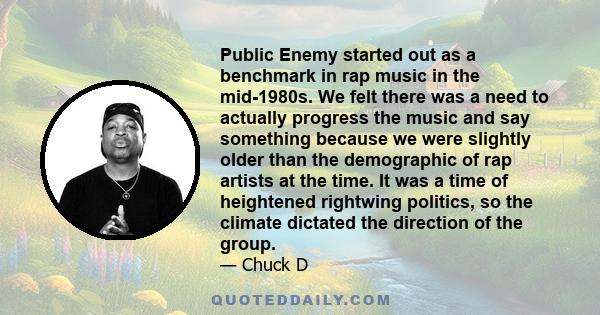 Public Enemy started out as a benchmark in rap music in the mid-1980s. We felt there was a need to actually progress the music and say something because we were slightly older than the demographic of rap artists at the