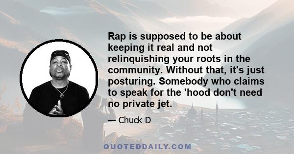 Rap is supposed to be about keeping it real and not relinquishing your roots in the community. Without that, it's just posturing. Somebody who claims to speak for the 'hood don't need no private jet.