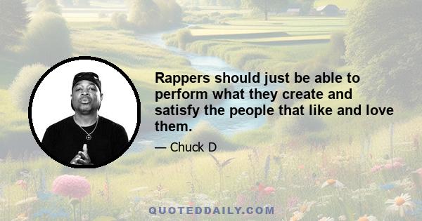 Rappers should just be able to perform what they create and satisfy the people that like and love them.