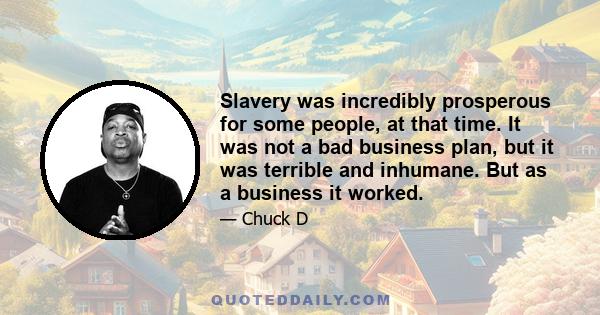 Slavery was incredibly prosperous for some people, at that time. It was not a bad business plan, but it was terrible and inhumane. But as a business it worked.